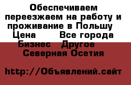 Обеспечиваем переезжаем на работу и проживание в Польшу › Цена ­ 1 - Все города Бизнес » Другое   . Северная Осетия